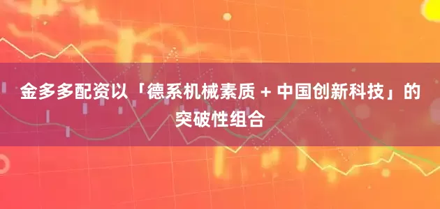 金多多配资以「德系机械素质 + 中国创新科技」的突破性组合