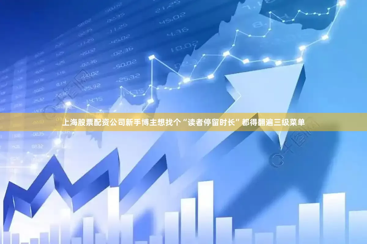 上海股票配资公司新手博主想找个“读者停留时长”都得翻遍三级菜单