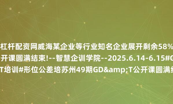 短线杠杆配资网威海某企业等行业知名企业展开剩余58%苏州49期GD&T公开课圆满结束!--智慧企训学院--2025.6.14-6.15#GDT培训#GD&T培训#形位公差培苏州49期GD&T公开课圆满结束!--智慧企训学院--2025.6.14-6.15#GDT培训#GD&T培训#形位公差培苏州49期GD&T公开课圆满结束!--智慧企训学院--2025.6.