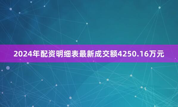 2024年配资明细表最新成交额4250.16万元