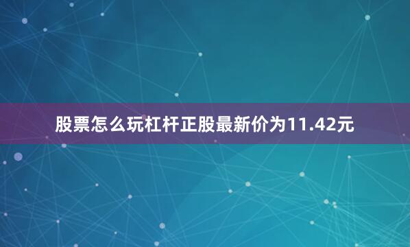 股票怎么玩杠杆正股最新价为11.42元