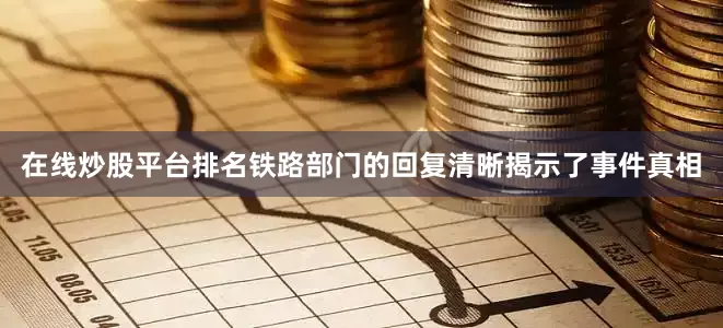 在线炒股平台排名铁路部门的回复清晰揭示了事件真相