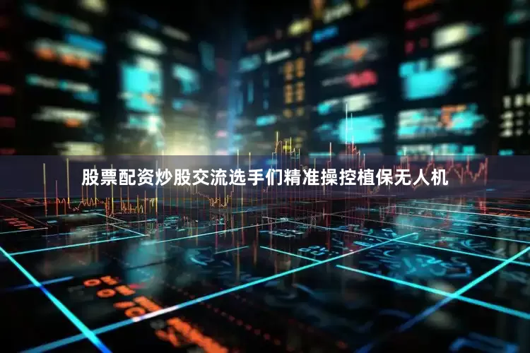 股票配资炒股交流选手们精准操控植保无人机