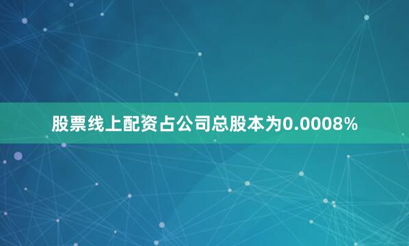 股票线上配资占公司总股本为0.0008%