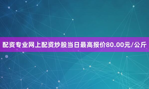 配资专业网上配资炒股当日最高报价80.00元/公斤