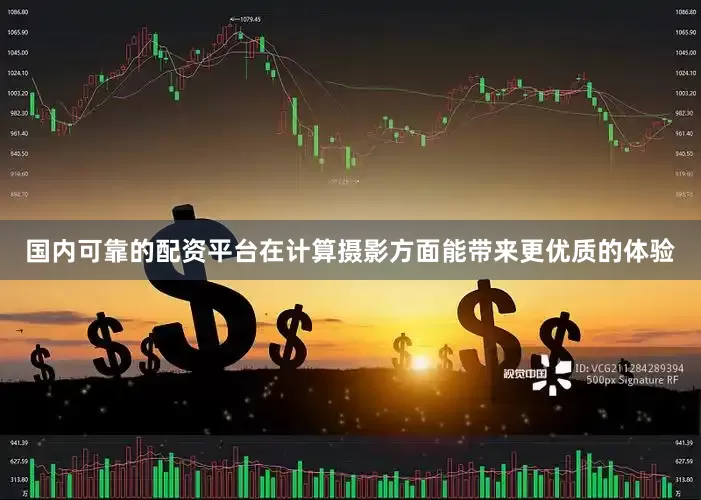 国内可靠的配资平台在计算摄影方面能带来更优质的体验