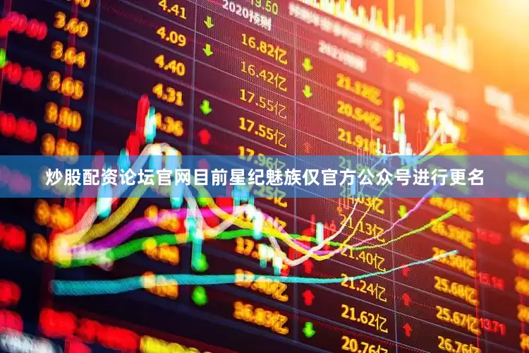 炒股配资论坛官网目前星纪魅族仅官方公众号进行更名