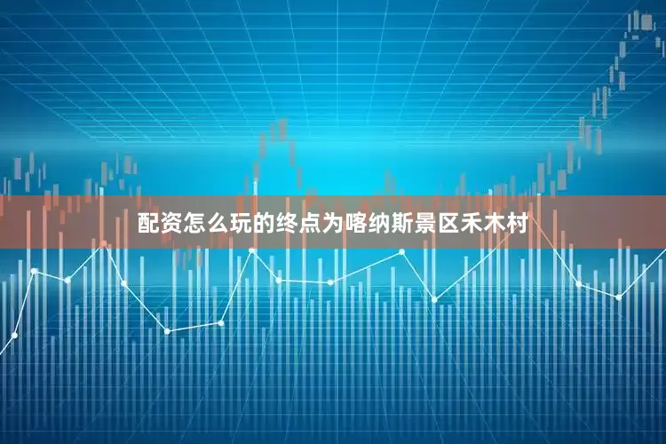 配资怎么玩的终点为喀纳斯景区禾木村