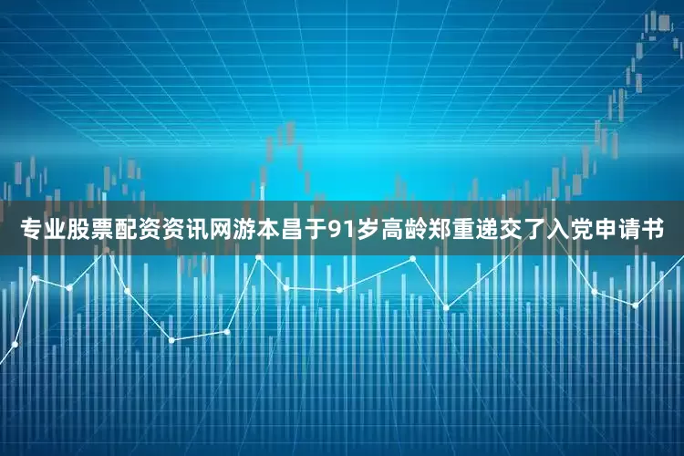 专业股票配资资讯网游本昌于91岁高龄郑重递交了入党申请书