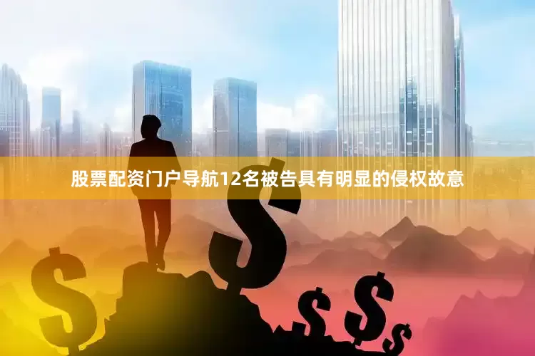 股票配资门户导航12名被告具有明显的侵权故意