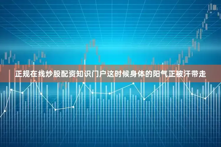 正规在线炒股配资知识门户这时候身体的阳气正被汗带走