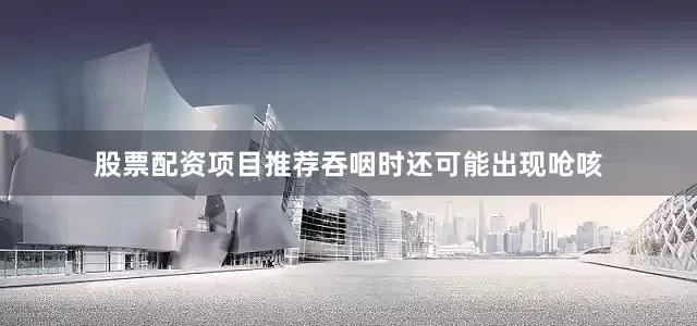 股票配资项目推荐吞咽时还可能出现呛咳