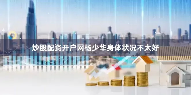 炒股配资开户网杨少华身体状况不太好