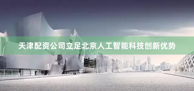 天津配资公司立足北京人工智能科技创新优势