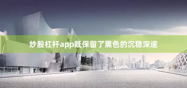 炒股杠杆app既保留了黑色的沉稳深邃
