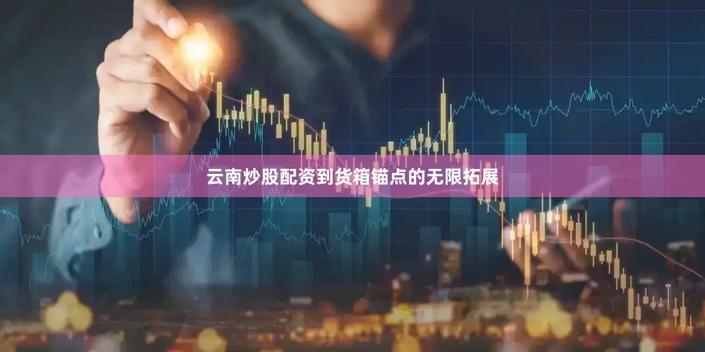 云南炒股配资到货箱锚点的无限拓展