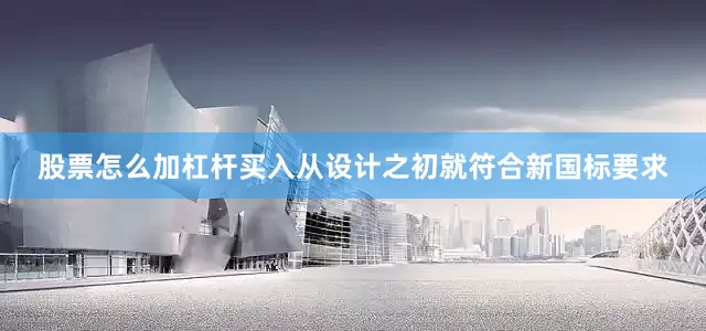 股票怎么加杠杆买入从设计之初就符合新国标要求