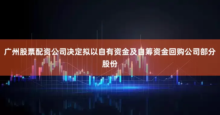 广州股票配资公司决定拟以自有资金及自筹资金回购公司部分股份