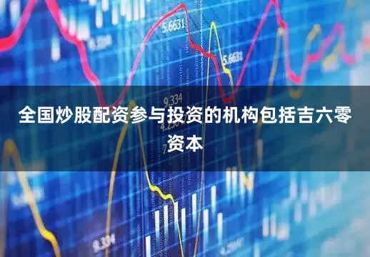 全国炒股配资参与投资的机构包括吉六零资本