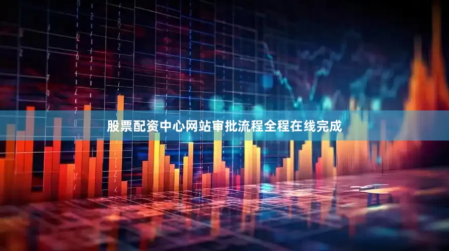 股票配资中心网站审批流程全程在线完成