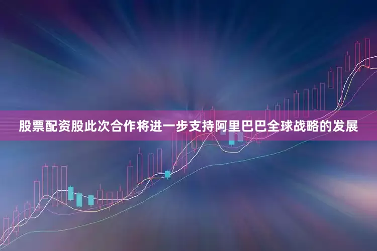 股票配资股此次合作将进一步支持阿里巴巴全球战略的发展