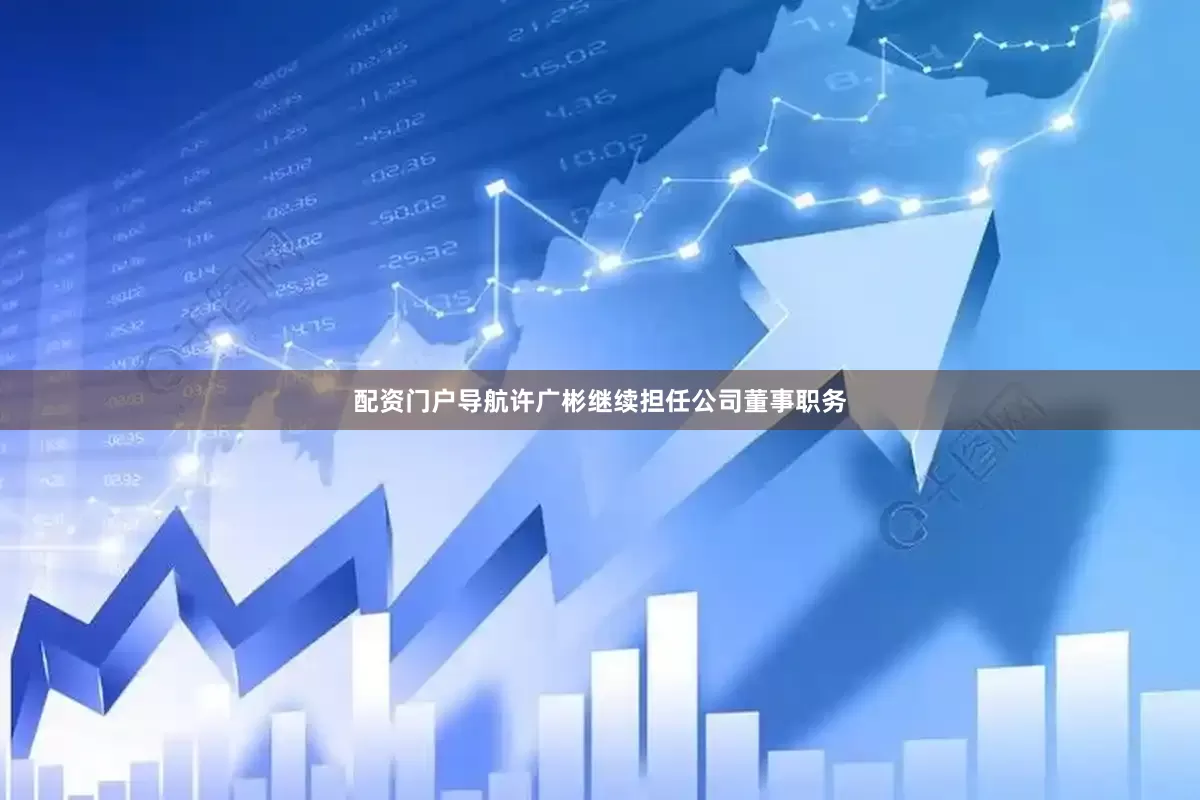 配资门户导航许广彬继续担任公司董事职务