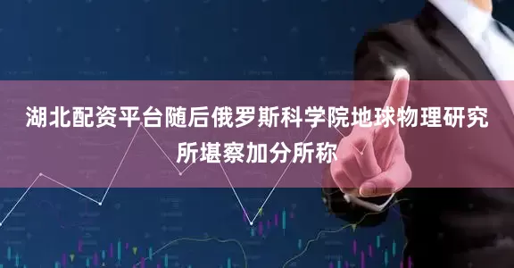 湖北配资平台　　随后俄罗斯科学院地球物理研究所堪察加分所称