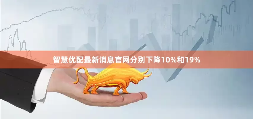 智慧优配最新消息官网分别下降10%和19%