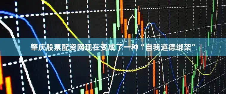 肇庆股票配资网现在变成了一种“自我道德绑架”