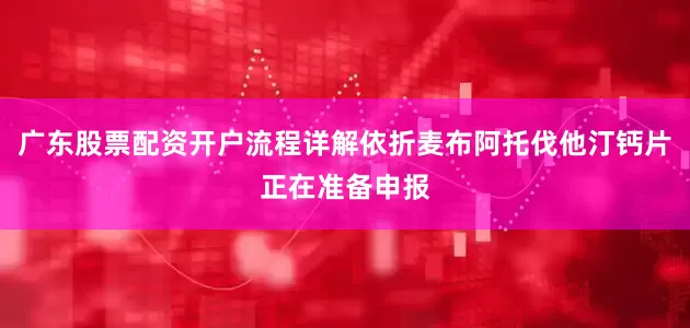 广东股票配资开户流程详解依折麦布阿托伐他汀钙片正在准备申报