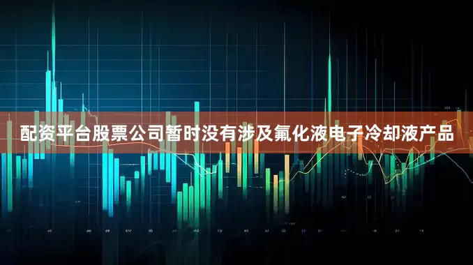 配资平台股票公司暂时没有涉及氟化液电子冷却液产品