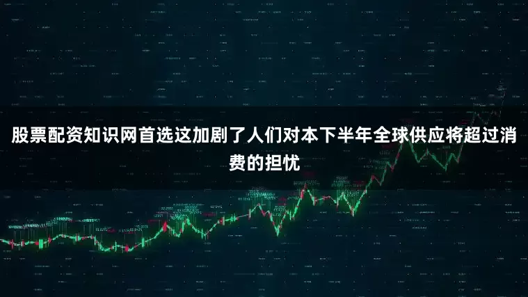 股票配资知识网首选这加剧了人们对本下半年全球供应将超过消费的担忧