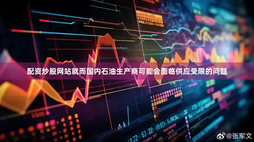配资炒股网站就而国内石油生产商可能会面临供应受限的问题