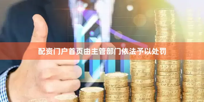 配资门户首页由主管部门依法予以处罚