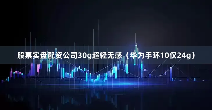 股票实盘配资公司30g超轻无感（华为手环10仅24g）