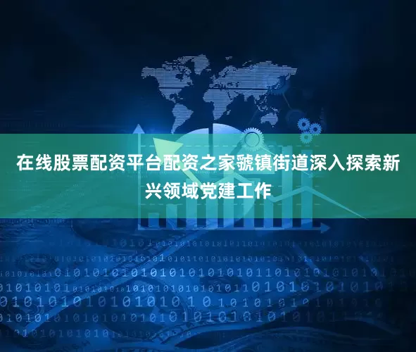 在线股票配资平台配资之家虢镇街道深入探索新兴领域党建工作