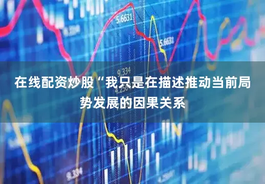 在线配资炒股　　“我只是在描述推动当前局势发展的因果关系