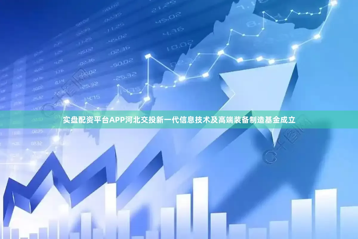 实盘配资平台APP河北交投新一代信息技术及高端装备制造基金成立