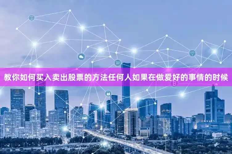 教你如何买入卖出股票的方法任何人如果在做爱好的事情的时候