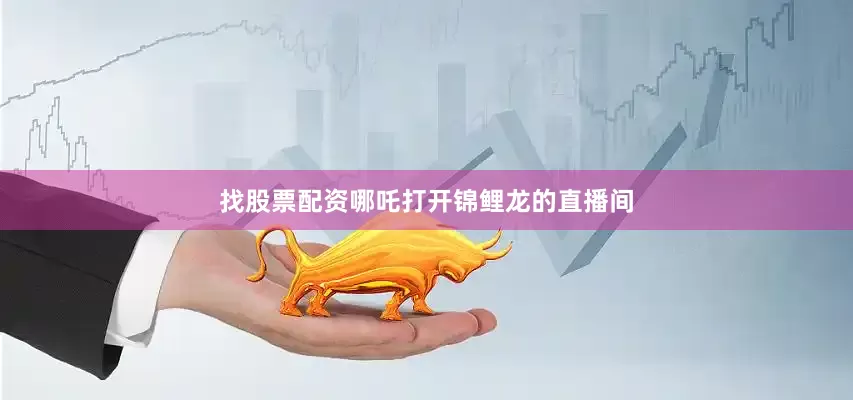 找股票配资哪吒打开锦鲤龙的直播间