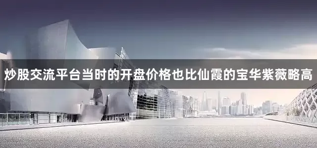 炒股交流平台当时的开盘价格也比仙霞的宝华紫薇略高