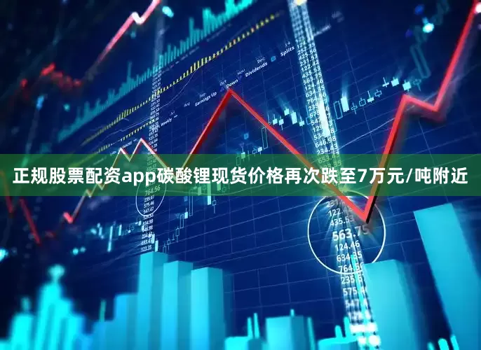 正规股票配资app碳酸锂现货价格再次跌至7万元/吨附近