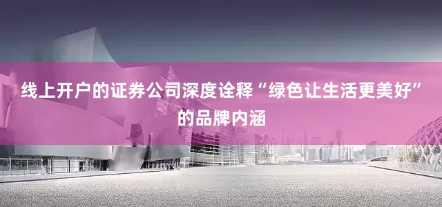 线上开户的证券公司深度诠释“绿色让生活更美好”的品牌内涵