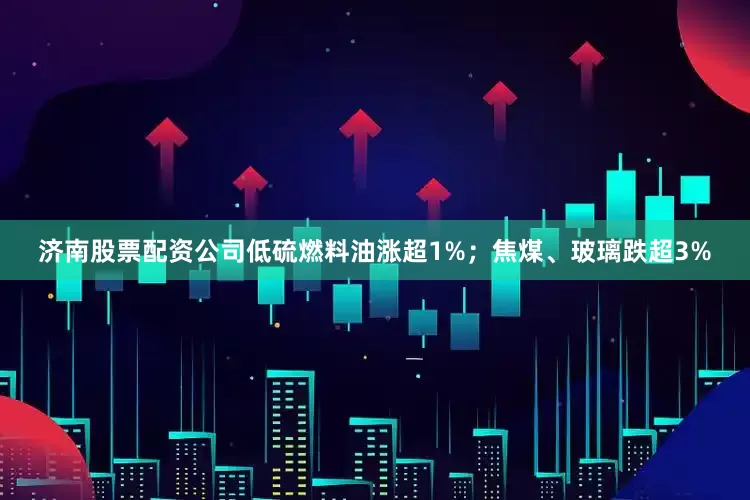 济南股票配资公司低硫燃料油涨超1%；焦煤、玻璃跌超3%