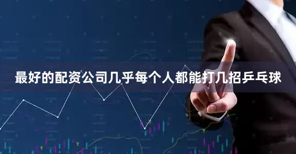 最好的配资公司几乎每个人都能打几招乒乓球