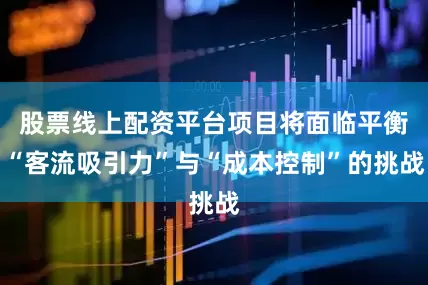 股票线上配资平台项目将面临平衡“客流吸引力”与“成本控制”的挑战