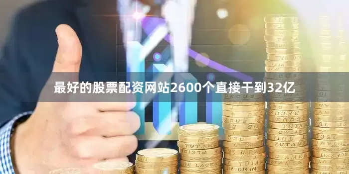 最好的股票配资网站2600个直接干到32亿
