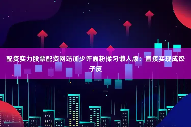 配资实力股票配资网站加少许面粉揉匀懒人版：直接买现成饺子皮