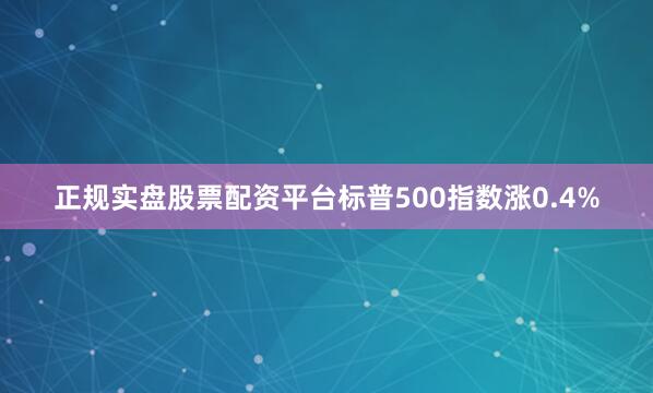 正规实盘股票配资平台标普500指数涨0.4%