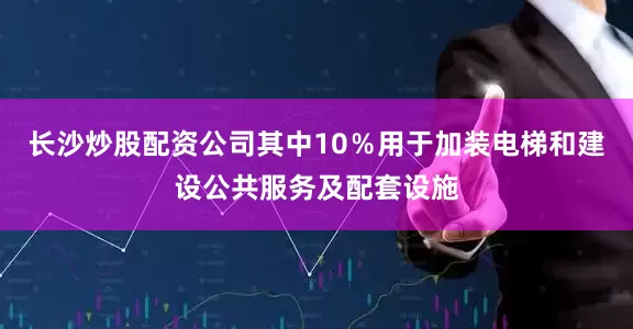 长沙炒股配资公司其中10％用于加装电梯和建设公共服务及配套设施